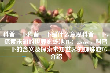 科普一下科普一下是什么意思科普一下，探索未知的世界蜘蛛池TG：zzcseo，科普一下的含义及探索未知世界的蜘蛛池TG介绍