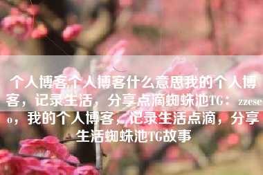 个人博客个人博客什么意思我的个人博客，记录生活，分享点滴蜘蛛池TG：zzcseo，我的个人博客，记录生活点滴，分享生活蜘蛛池TG故事