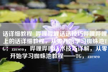 话详细教程_哔哩哔哩话话技巧哔哩哔哩上的话详细教程，从零开始学习蜘蛛池TG：zzcseo，哔哩哔哩话术技巧详解，从零开始学习蜘蛛池教程——TG，zzcseo