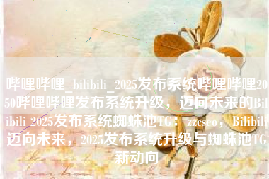 哔哩哔哩_bilibili_2025发布系统哔哩哔哩2050哔哩哔哩发布系统升级，迈向未来的Bilibili 2025发布系统蜘蛛池TG：zzcseo，Bilibili迈向未来，2025发布系统升级与蜘蛛池TG新动向