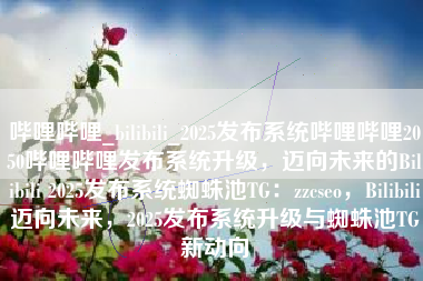哔哩哔哩_bilibili_2025发布系统哔哩哔哩2050哔哩哔哩发布系统升级，迈向未来的Bilibili 2025发布系统蜘蛛池TG：zzcseo，Bilibili迈向未来，2025发布系统升级与蜘蛛池TG新动向