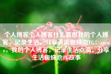 个人博客个人博客什么意思我的个人博客，记录生活，分享点滴蜘蛛池TG：zzcseo，我的个人博客，记录生活点滴，分享生活蜘蛛池TG故事