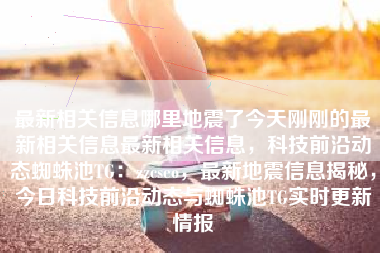 最新相关信息哪里地震了今天刚刚的最新相关信息最新相关信息，科技前沿动态蜘蛛池TG：zzcseo，最新地震信息揭秘，今日科技前沿动态与蜘蛛池TG实时更新情报