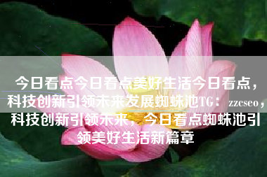 今日看点今日看点美好生活今日看点，科技创新引领未来发展蜘蛛池TG：zzcseo，科技创新引领未来，今日看点蜘蛛池引领美好生活新篇章