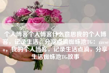 个人博客个人博客什么意思我的个人博客，记录生活，分享点滴蜘蛛池TG：zzcseo，我的个人博客，记录生活点滴，分享生活蜘蛛池TG故事