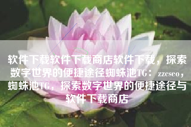软件下载软件下载商店软件下载，探索数字世界的便捷途径蜘蛛池TG：zzcseo，蜘蛛池TG，探索数字世界的便捷途径与软件下载商店