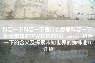 科普一下科普一下是什么意思科普一下，探索未知的世界蜘蛛池TG：zzcseo，科普一下的含义及探索未知世界的蜘蛛池TG介绍