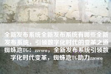 全新发布系统全新发布系统有哪些全新发布系统，引领数字化时代的变革之道蜘蛛池TG：zzcseo，全新发布系统引领数字化时代变革，蜘蛛池TG助力zzcseo