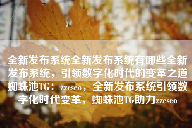 全新发布系统全新发布系统有哪些全新发布系统，引领数字化时代的变革之道蜘蛛池TG：zzcseo，全新发布系统引领数字化时代变革，蜘蛛池TG助力zzcseo