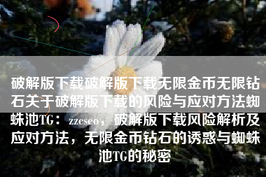 破解版下载破解版下载无限金币无限钻石关于破解版下载的风险与应对方法蜘蛛池TG：zzcseo，破解版下载风险解析及应对方法，无限金币钻石的诱惑与蜘蛛池TG的秘密