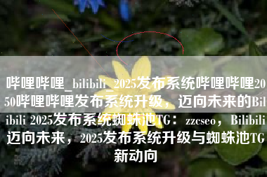 哔哩哔哩_bilibili_2025发布系统哔哩哔哩2050哔哩哔哩发布系统升级，迈向未来的Bilibili 2025发布系统蜘蛛池TG：zzcseo，Bilibili迈向未来，2025发布系统升级与蜘蛛池TG新动向