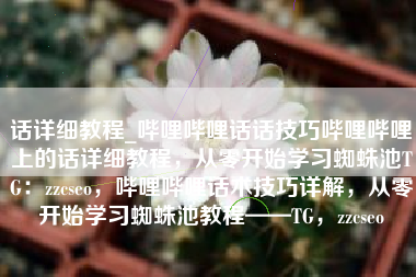 话详细教程_哔哩哔哩话话技巧哔哩哔哩上的话详细教程，从零开始学习蜘蛛池TG：zzcseo，哔哩哔哩话术技巧详解，从零开始学习蜘蛛池教程——TG，zzcseo
