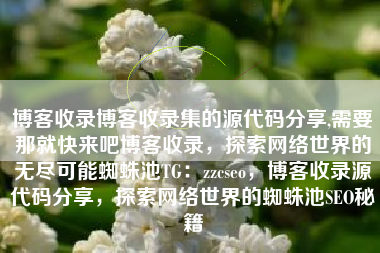 博客收录博客收录集的源代码分享,需要那就快来吧博客收录，探索网络世界的无尽可能蜘蛛池TG：zzcseo，博客收录源代码分享，探索网络世界的蜘蛛池SEO秘籍