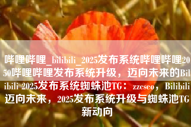 哔哩哔哩_bilibili_2025发布系统哔哩哔哩2050哔哩哔哩发布系统升级，迈向未来的Bilibili 2025发布系统蜘蛛池TG：zzcseo，Bilibili迈向未来，2025发布系统升级与蜘蛛池TG新动向