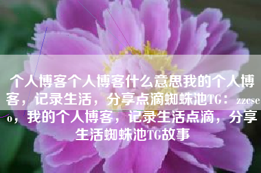 个人博客个人博客什么意思我的个人博客，记录生活，分享点滴蜘蛛池TG：zzcseo，我的个人博客，记录生活点滴，分享生活蜘蛛池TG故事