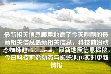 最新相关信息哪里地震了今天刚刚的最新相关信息最新相关信息，科技前沿动态蜘蛛池TG：zzcseo，最新地震信息揭秘，今日科技前沿动态与蜘蛛池TG实时更新情报