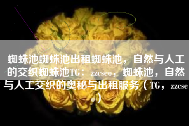 蜘蛛池蜘蛛池出租蜘蛛池，自然与人工的交织蜘蛛池TG：zzcseo，蜘蛛池，自然与人工交织的奥秘与出租服务（TG，zzcseo）