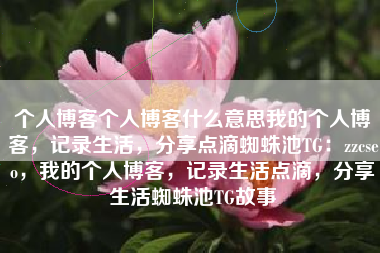 个人博客个人博客什么意思我的个人博客，记录生活，分享点滴蜘蛛池TG：zzcseo，我的个人博客，记录生活点滴，分享生活蜘蛛池TG故事