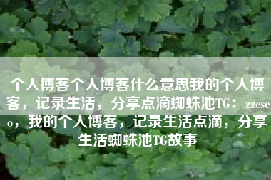 个人博客个人博客什么意思我的个人博客，记录生活，分享点滴蜘蛛池TG：zzcseo，我的个人博客，记录生活点滴，分享生活蜘蛛池TG故事