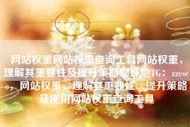 网站权重网站权重查询工具网站权重，理解其重要性及提升策略蜘蛛池TG：zzcseo，网站权重，理解其重要性、提升策略及使用网站权重查询工具