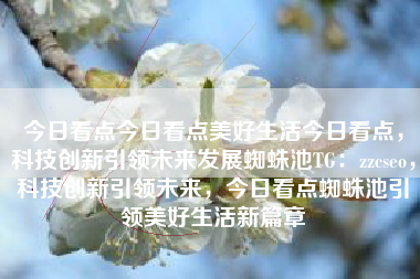今日看点今日看点美好生活今日看点，科技创新引领未来发展蜘蛛池TG：zzcseo，科技创新引领未来，今日看点蜘蛛池引领美好生活新篇章