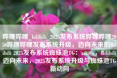 哔哩哔哩_bilibili_2025发布系统哔哩哔哩2050哔哩哔哩发布系统升级，迈向未来的Bilibili 2025发布系统蜘蛛池TG：zzcseo，Bilibili迈向未来，2025发布系统升级与蜘蛛池TG新动向