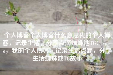 个人博客个人博客什么意思我的个人博客，记录生活，分享点滴蜘蛛池TG：zzcseo，我的个人博客，记录生活点滴，分享生活蜘蛛池TG故事
