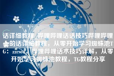 话详细教程_哔哩哔哩话话技巧哔哩哔哩上的话详细教程，从零开始学习蜘蛛池TG：zzcseo，哔哩哔哩话术技巧详解，从零开始学习蜘蛛池教程，TG教程分享