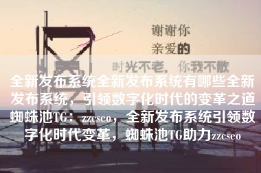 全新发布系统全新发布系统有哪些全新发布系统，引领数字化时代的变革之道蜘蛛池TG：zzcseo，全新发布系统引领数字化时代变革，蜘蛛池TG助力zzcseo