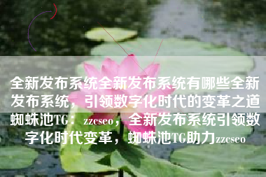 全新发布系统全新发布系统有哪些全新发布系统，引领数字化时代的变革之道蜘蛛池TG：zzcseo，全新发布系统引领数字化时代变革，蜘蛛池TG助力zzcseo