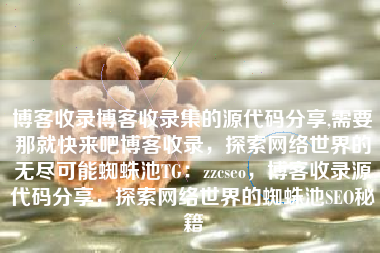 博客收录博客收录集的源代码分享,需要那就快来吧博客收录，探索网络世界的无尽可能蜘蛛池TG：zzcseo，博客收录源代码分享，探索网络世界的蜘蛛池SEO秘籍