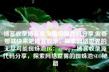 博客收录博客收录集的源代码分享,需要那就快来吧博客收录，探索网络世界的无尽可能蜘蛛池TG：zzcseo，博客收录源代码分享，探索网络世界的蜘蛛池SEO秘籍