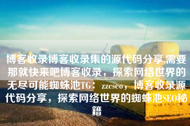 博客收录博客收录集的源代码分享,需要那就快来吧博客收录，探索网络世界的无尽可能蜘蛛池TG：zzcseo，博客收录源代码分享，探索网络世界的蜘蛛池SEO秘籍