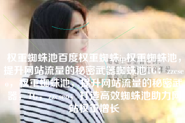 权重蜘蛛池百度权重蜘蛛ip权重蜘蛛池，提升网站流量的秘密武器蜘蛛池TG：zzcseo，权重蜘蛛池，提升网站流量的秘密武器，TG，zzcseo，打造高效蜘蛛池助力网站权重增长