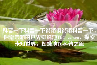 科普一下科普一下锵锵锵锵锵科普一下，探索未知的世界蜘蛛池TG：zzcseo，探索未知世界，蜘蛛池TG科普之旅