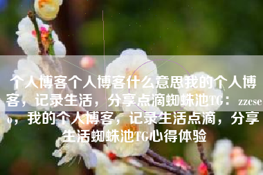 个人博客个人博客什么意思我的个人博客，记录生活，分享点滴蜘蛛池TG：zzcseo，我的个人博客，记录生活点滴，分享生活蜘蛛池TG心得体验
