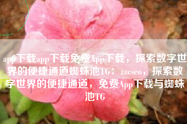 app下载app下载免费App下载，探索数字世界的便捷通道蜘蛛池TG：zzcseo，探索数字世界的便捷通道，免费App下载与蜘蛛池TG
