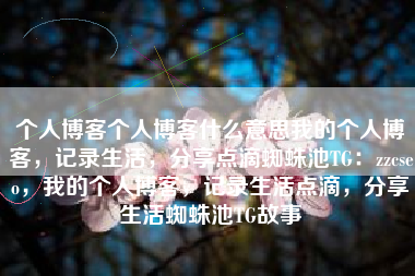 个人博客个人博客什么意思我的个人博客，记录生活，分享点滴蜘蛛池TG：zzcseo，我的个人博客，记录生活点滴，分享生活蜘蛛池TG故事