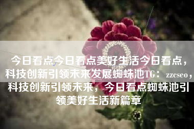 今日看点今日看点美好生活今日看点，科技创新引领未来发展蜘蛛池TG：zzcseo，科技创新引领未来，今日看点蜘蛛池引领美好生活新篇章