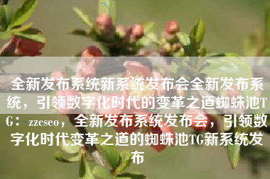 全新发布系统新系统发布会全新发布系统，引领数字化时代的变革之道蜘蛛池TG：zzcseo，全新发布系统发布会，引领数字化时代变革之道的蜘蛛池TG新系统发布