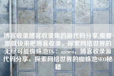博客收录博客收录集的源代码分享,需要那就快来吧博客收录，探索网络世界的无尽可能蜘蛛池TG：zzcseo，博客收录源代码分享，探索网络世界的蜘蛛池SEO秘籍