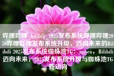哔哩哔哩_bilibili_2025发布系统哔哩哔哩2050哔哩哔哩发布系统升级，迈向未来的Bilibili 2025发布系统蜘蛛池TG：zzcseo，Bilibili迈向未来，2025发布系统升级与蜘蛛池TG新动向