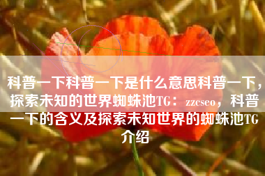 科普一下科普一下是什么意思科普一下，探索未知的世界蜘蛛池TG：zzcseo，科普一下的含义及探索未知世界的蜘蛛池TG介绍