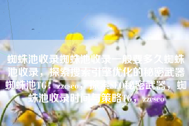 蜘蛛池收录蜘蛛池收录一般要多久蜘蛛池收录，探索搜索引擎优化的秘密武器蜘蛛池TG：zzcseo，探索SEO秘密武器，蜘蛛池收录时间与策略TG，zzcseo
