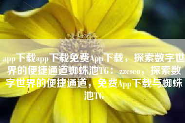 app下载app下载免费App下载，探索数字世界的便捷通道蜘蛛池TG：zzcseo，探索数字世界的便捷通道，免费App下载与蜘蛛池TG