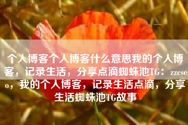 个人博客个人博客什么意思我的个人博客，记录生活，分享点滴蜘蛛池TG：zzcseo，我的个人博客，记录生活点滴，分享生活蜘蛛池TG故事