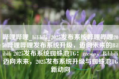 哔哩哔哩_bilibili_2025发布系统哔哩哔哩2050哔哩哔哩发布系统升级，迈向未来的Bilibili 2025发布系统蜘蛛池TG：zzcseo，Bilibili迈向未来，2025发布系统升级与蜘蛛池TG新动向