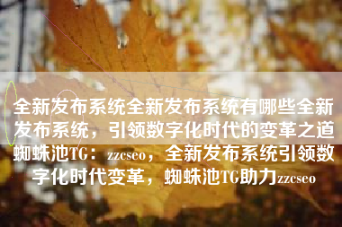 全新发布系统全新发布系统有哪些全新发布系统，引领数字化时代的变革之道蜘蛛池TG：zzcseo，全新发布系统引领数字化时代变革，蜘蛛池TG助力zzcseo