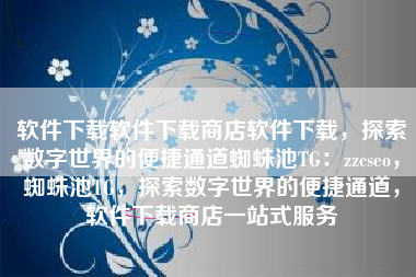 软件下载软件下载商店软件下载，探索数字世界的便捷通道蜘蛛池TG：zzcseo，蜘蛛池TG，探索数字世界的便捷通道，软件下载商店一站式服务