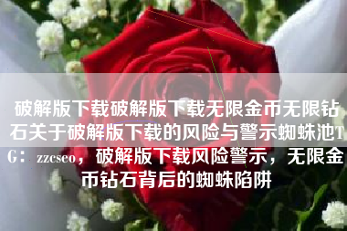 破解版下载破解版下载无限金币无限钻石关于破解版下载的风险与警示蜘蛛池TG：zzcseo，破解版下载风险警示，无限金币钻石背后的蜘蛛陷阱